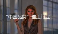 “中国品牌”雅江门业：用精致木门打造舒适生活