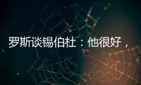 罗斯谈锡伯杜：他很好，当你拿着3000万美元离开，你不可能生气