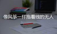 像风筝一样拖着线的无人机，无人能干扰丨军事