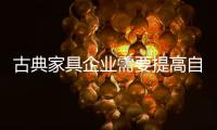 古典家具企业需要提高自下而上的质量，才能抓住市场的制高点