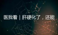 医我看｜肝硬化了，还能逆转吗	�？这4种护肝食物要常吃