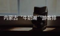 内蒙古“牛奶湖”游客排队接奶	？官方回应