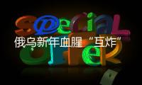 俄乌新年血腥“互炸”
