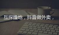 互探腹地，抖音做外卖，美团试水短视频
