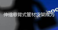 伸缩悬臂式管材货架成为车间一道靓丽的风景线