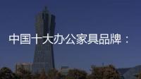 中国十大办公家具品牌

：摸索新的宣传 加强产品全程监督
