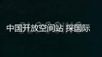 中国开放空间站 探国际航天合作