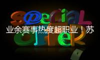 业余赛事热度超职业！苏超南京主场60396人�，南京城市主场3558人
