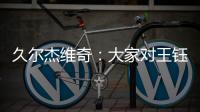 久尔杰维奇：大家对王钰栋的期望很高

，但要合理地让他成长