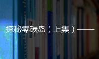 探秘零碳岛（上集）——一场零碳邂逅