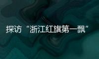 探访“浙江红旗第一飘”所在地：红色传承
	、讲述与发展