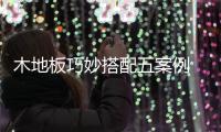 木地板巧妙搭配五案例 为您带来家装灵感