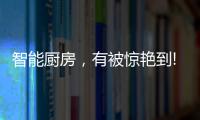 智能厨房
，有被惊艳到!