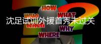 沈足试训外援首秀未过关 沈北队恐联系其他人选