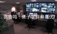 宫鲁鸣：张子宇有身高优势，但对她不能操之过急要防止其出现伤病