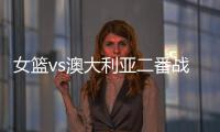 女篮vs澳大利亚二番战前瞻�：张子宇大概率登场 宫鲁鸣能扳回一城吗