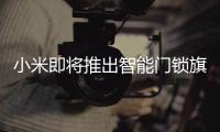 小米即将推出智能门锁旗舰新品�，或支持刷脸开门