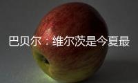 巴贝尔：维尔茨是今夏最佳引援	，大家都认为他会去拜仁曼城或皇马