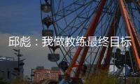 邱彪：我做教练最终目标一定是总冠军 爱篮球的人一定都是这目标