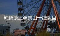 韩鹏谈上调泰山一线队目标：搞好训练，尽最大可能去帮助球队