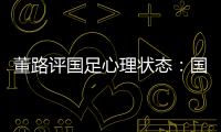 董路评国足心理状态：国足被骂‘残废’了，内心没那么大欲望了