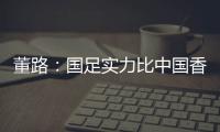 董路	：国足实力比中国香港可能强一点，踢日本输3个以内就别骂了