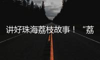 讲好珠海荔枝故事�！“荔枝嘉年华”电商助农直播大赛开幕