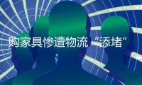 购家具惨遭物流“添堵” 到底是谁的“错”？