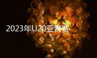 2023年U20亚青赛分组：中日沙特同一组