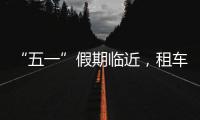 “五一”假期临近
，租车自驾市场火热