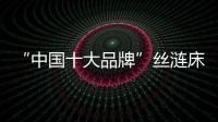 “中国十大品牌”丝涟床垫：科技引领 焕然芯生