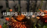 灶具行业：以品牌“论战”，以“创意”获得高分