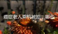 癌症老人乘机被拒
，哪些情况不能飞
？川航称艾滋患者需报备