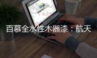 百慕全水性木器漆
：航天科技 军工品质 快速出圈
