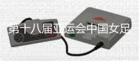 第十八届亚运会中国女足的最终名单
，2018亚运会中国女足赛程