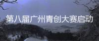 第八届广州青创大赛启动 设港澳赛区和台湾赛区
