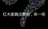 红木家具淡季潮，来一场“头脑风暴”
