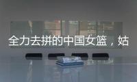 全力去拼的中国女篮	
，姑娘们“都做到了自己的极致”