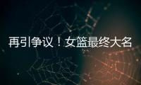 再引争议
！女篮最终大名单再更新
，宫鲁鸣用人引争议，球迷闹心