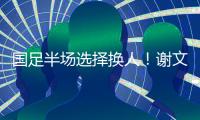国足半场选择换人！谢文能替补登场，汪士钦被换下