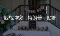 俄乌冲突：特朗普，站哪边？