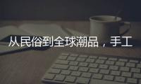 从民俗到全球潮品	
，手工香包热销海内外引领新潮流