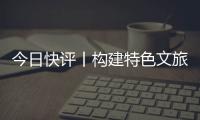 今日快评丨构建特色文旅矩阵，让“过客”变“常客”