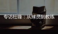 专访杜锋：从球员到教练，28年全运征程	，初心未改冠军梦