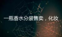 一瓶香水分装售卖	，化妆品小样生意为何火爆？