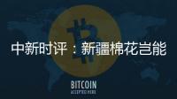中新时评
：新疆棉花岂能与“强迫劳动”挂钩�？