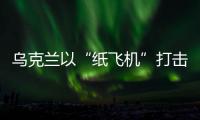 乌克兰以“纸飞机”打击战机�
？
