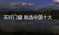 买好门窗 就选中国十大品牌门窗