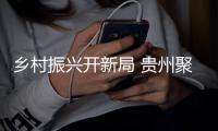 乡村振兴开新局 贵州聚焦“兴”“美”“好”