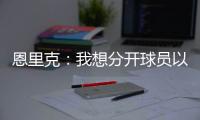 恩里克
：我想分开球员以避免冲突升级；马雷斯卡也受到了推搡